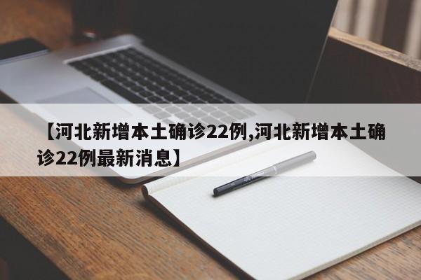 【河北新增本土确诊22例,河北新增本土确诊22例最新消息】