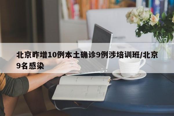 北京昨增10例本土确诊9例涉培训班/北京9名感染