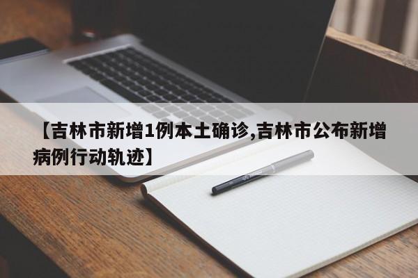 【吉林市新增1例本土确诊,吉林市公布新增病例行动轨迹】