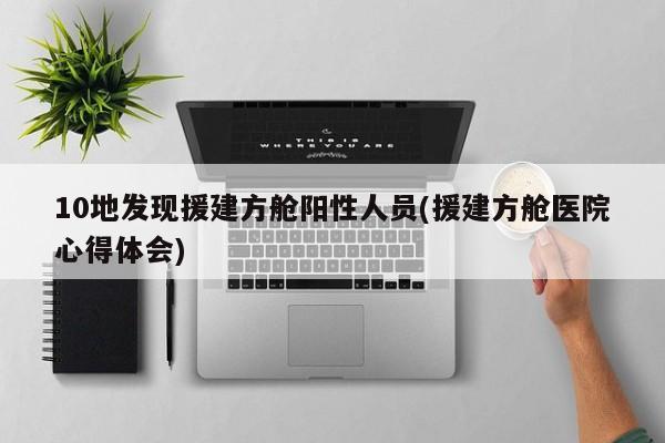 10地发现援建方舱阳性人员(援建方舱医院心得体会)