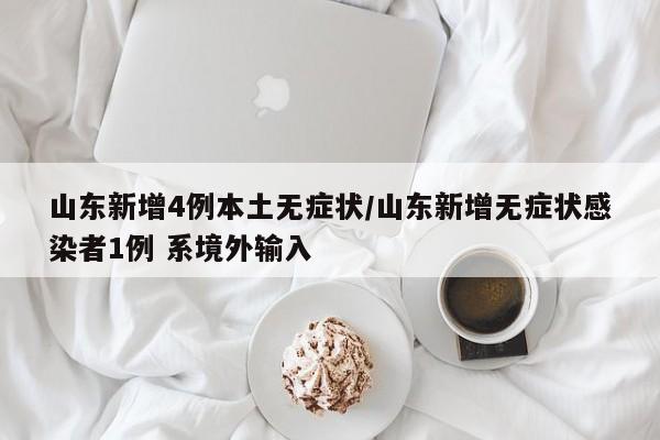 山东新增4例本土无症状/山东新增无症状感染者1例 系境外输入