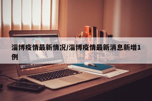 淄博疫情最新情况/淄博疫情最新消息新增1例