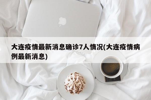 大连疫情最新消息确诊7人情况(大连疫情病例最新消息)