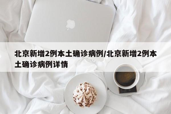北京新增2例本土确诊病例/北京新增2例本土确诊病例详情