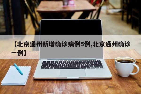 【北京通州新增确诊病例5例,北京通州确诊一例】