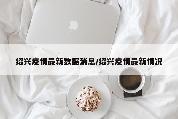 绍兴疫情最新数据消息/绍兴疫情最新情况