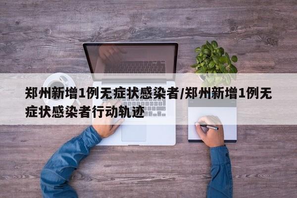 郑州新增1例无症状感染者/郑州新增1例无症状感染者行动轨迹
