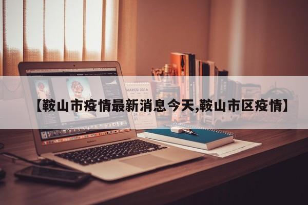 【鞍山市疫情最新消息今天,鞍山市区疫情】