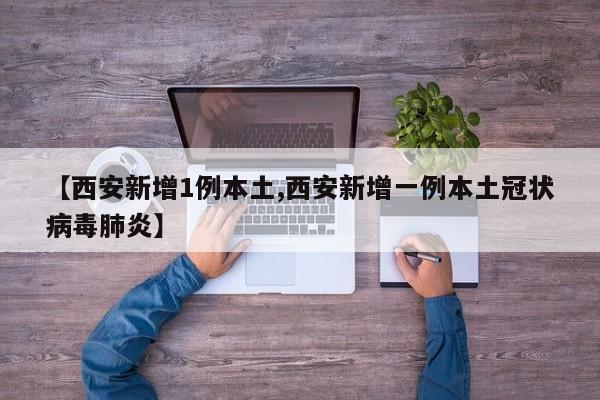 【西安新增1例本土,西安新增一例本土冠状病毒肺炎】