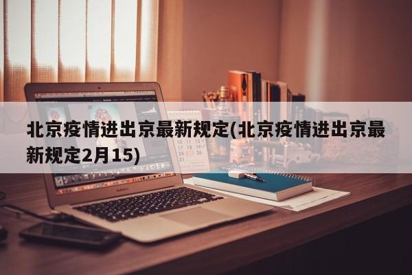 北京疫情进出京最新规定(北京疫情进出京最新规定2月15)