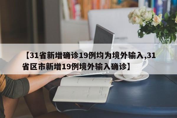 【31省新增确诊19例均为境外输入,31省区市新增19例境外输入确诊】