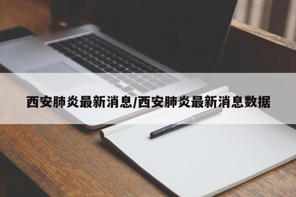 西安肺炎最新消息/西安肺炎最新消息数据