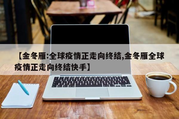 【金冬雁:全球疫情正走向终结,金冬雁全球疫情正走向终结快手】