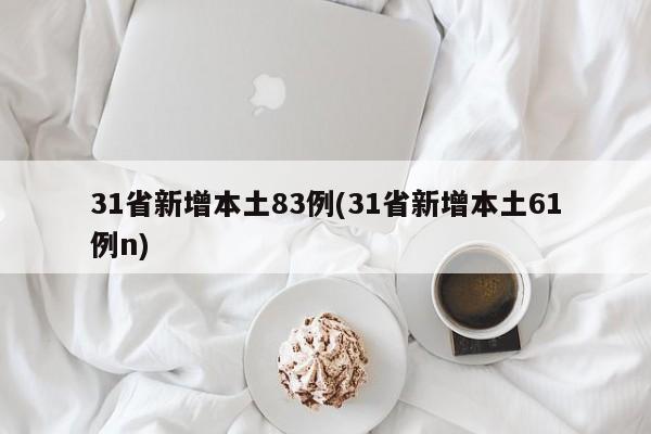 31省新增本土83例(31省新增本土61例n)
