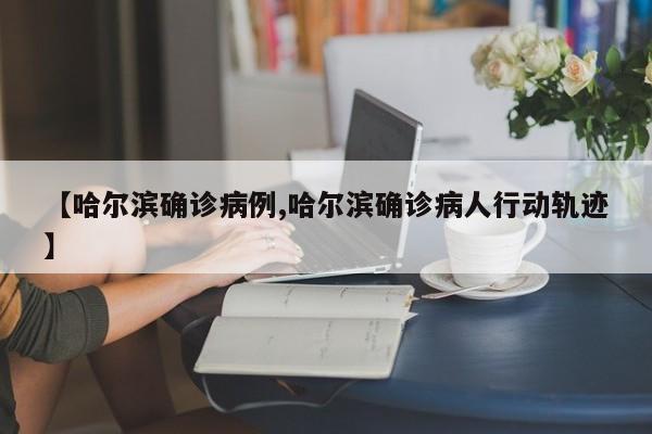 【哈尔滨确诊病例,哈尔滨确诊病人行动轨迹】