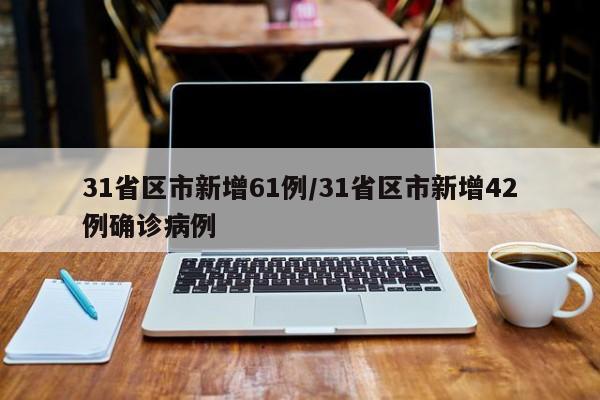 31省区市新增61例/31省区市新增42例确诊病例