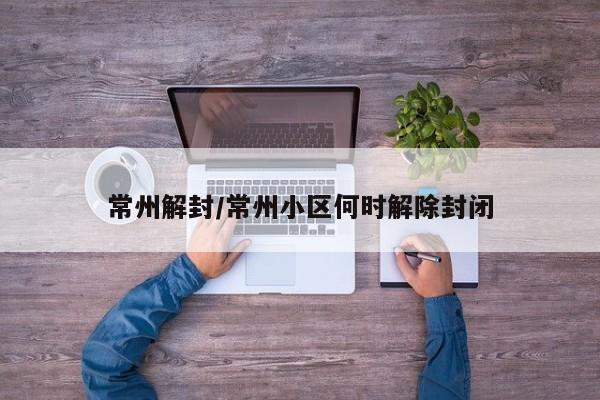 常州解封/常州小区何时解除封闭