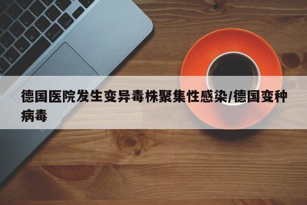 德国医院发生变异毒株聚集性感染/德国变种病毒