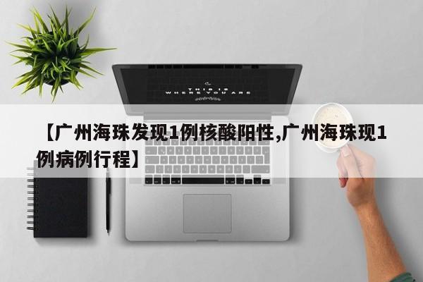 【广州海珠发现1例核酸阳性,广州海珠现1例病例行程】
