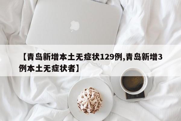 【青岛新增本土无症状129例,青岛新增3例本土无症状者】