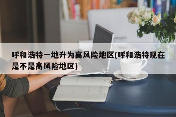 呼和浩特一地升为高风险地区(呼和浩特现在是不是高风险地区)