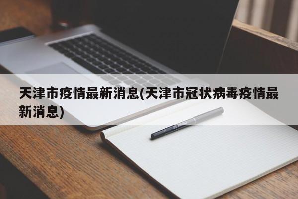 天津市疫情最新消息(天津市冠状病毒疫情最新消息)