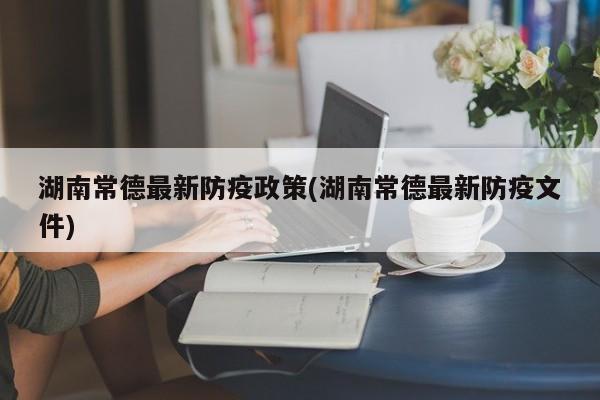湖南常德最新防疫政策(湖南常德最新防疫文件)