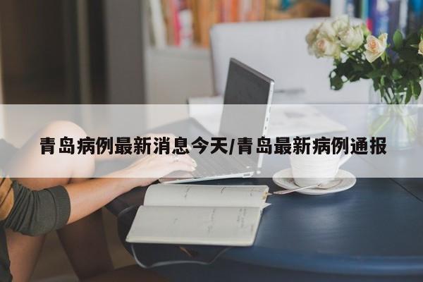 青岛病例最新消息今天/青岛最新病例通报