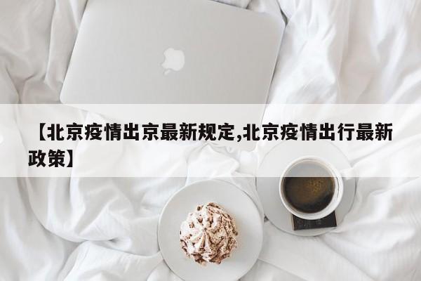 【北京疫情出京最新规定,北京疫情出行最新政策】