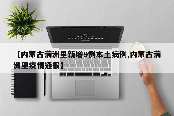 【内蒙古满洲里新增9例本土病例,内蒙古满洲里疫情通报】