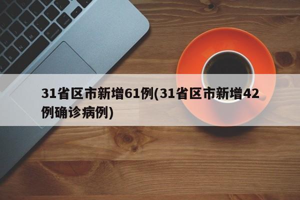 31省区市新增61例(31省区市新增42例确诊病例)