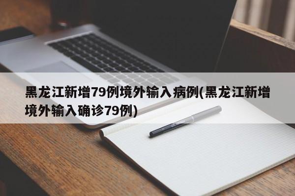 黑龙江新增79例境外输入病例(黑龙江新增境外输入确诊79例)