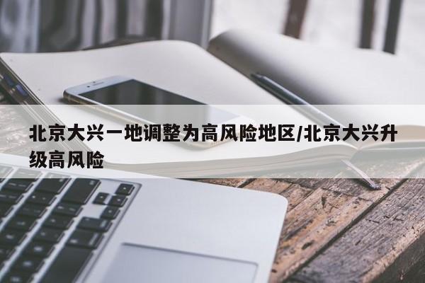 北京大兴一地调整为高风险地区/北京大兴升级高风险