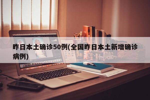 昨日本土确诊50例(全国昨日本土新增确诊病例)