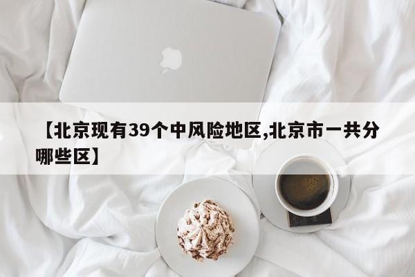 【北京现有39个中风险地区,北京市一共分哪些区】