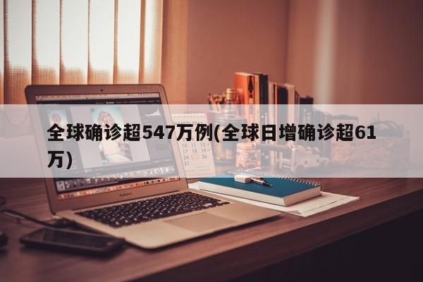 全球确诊超547万例(全球日增确诊超61万)