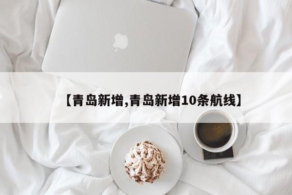 【青岛新增,青岛新增10条航线】