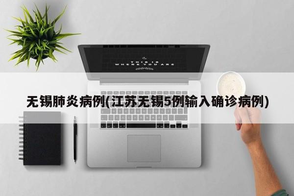 无锡肺炎病例(江苏无锡5例输入确诊病例)