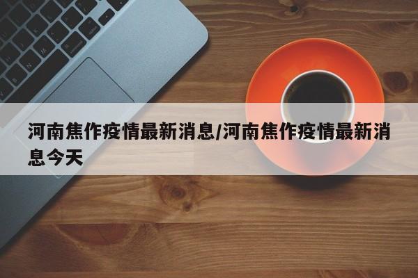河南焦作疫情最新消息/河南焦作疫情最新消息今天