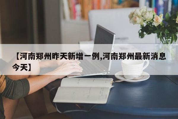 【河南郑州昨天新增一例,河南郑州最新消息今天】