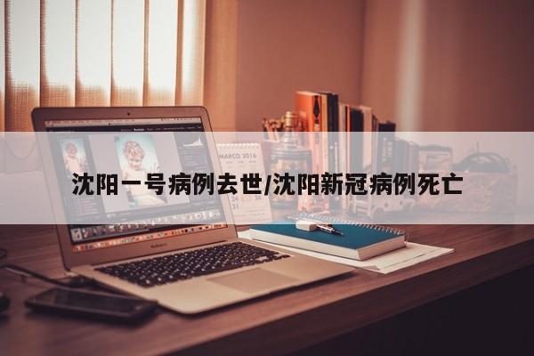 沈阳一号病例去世/沈阳新冠病例死亡