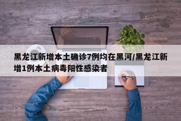 黑龙江新增本土确诊7例均在黑河/黑龙江新增1例本土病毒阳性感染者