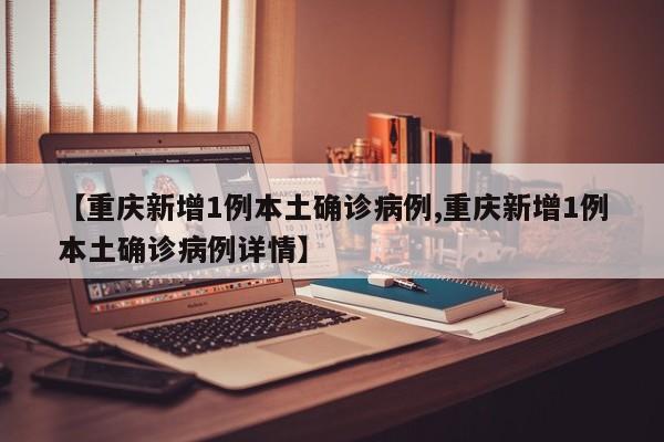 【重庆新增1例本土确诊病例,重庆新增1例本土确诊病例详情】