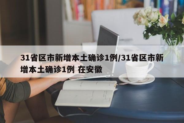 31省区市新增本土确诊1例/31省区市新增本土确诊1例 在安徽
