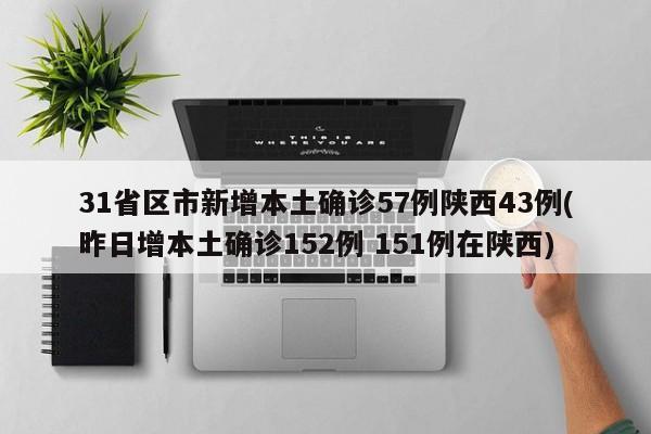 31省区市新增本土确诊57例陕西43例(昨日增本土确诊152例 151例在陕西)
