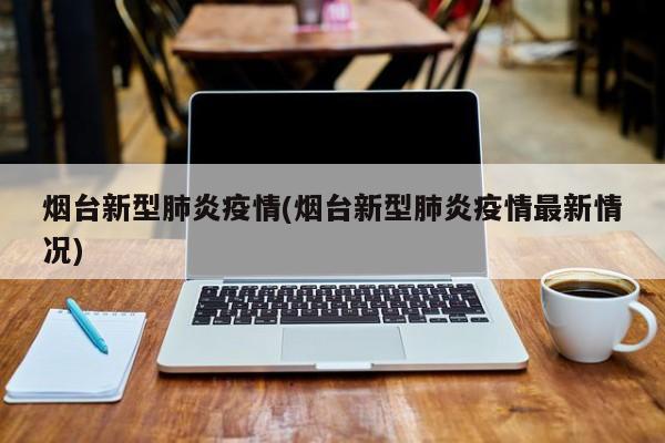 烟台新型肺炎疫情(烟台新型肺炎疫情最新情况)