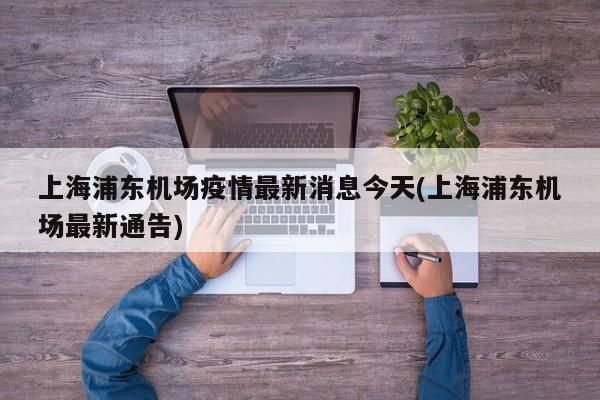 上海浦东机场疫情最新消息今天(上海浦东机场最新通告)