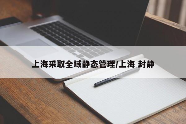 上海采取全域静态管理/上海 封静