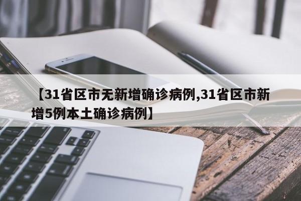 【31省区市无新增确诊病例,31省区市新增5例本土确诊病例】