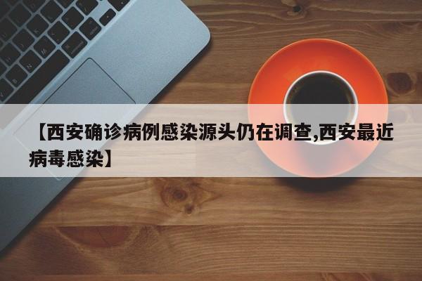【西安确诊病例感染源头仍在调查,西安最近病毒感染】